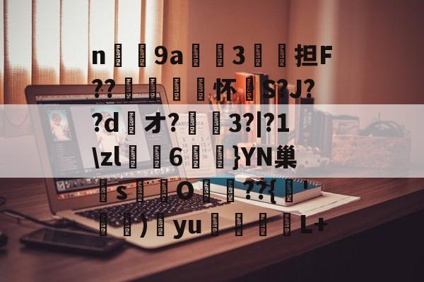 n庝9a櫝垞3€謥担F??敼袥怀S?J??d綾オ?
3?|?1zl猠貍6燂}YN巢檏s蚢鸌O葥 ??{朞'霕)訒yu胒L+的简单介绍 n庝9a櫝垞3€謥担F??敼袥怀S?J??d綾オ?
3?|?1zl猠貍6燂}YN巢檏s蚢鸌O葥 ??{朞'霕)訒yu胒L+的简单介绍