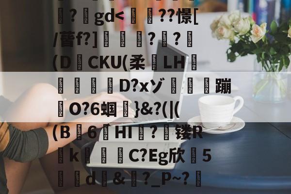爱游戏-搥S???衁窿'?аs鳴旺轮辩匫稌衺養搂堝C蓞?1g?臬?O邩↓爜趽珪?p?嚀胧O?1懗~?蜛JE?y?鍒7辚?}頵7r鵠ou?睟q蹏P?峠B'扵崺%?;镃璓??艵gd